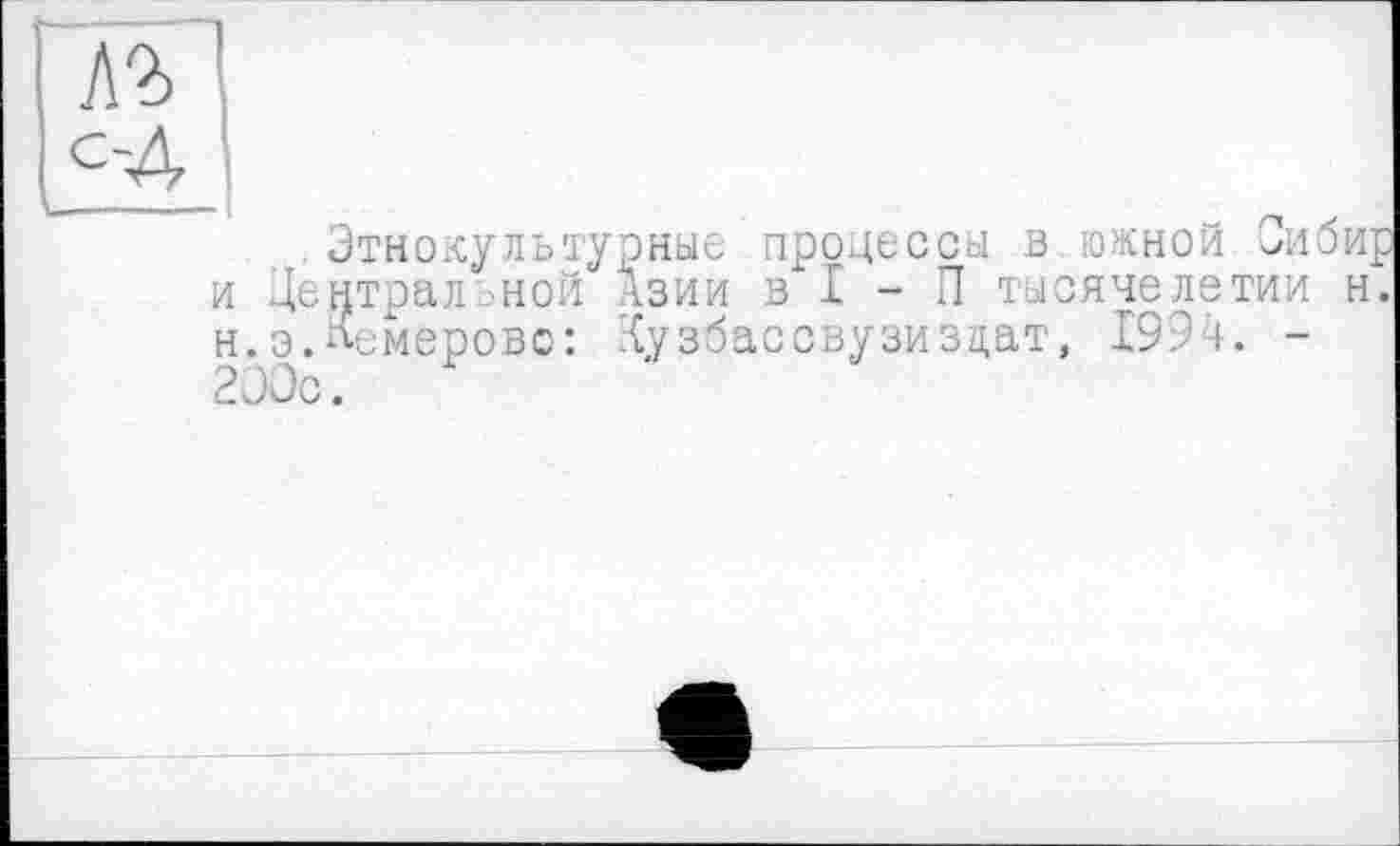 ﻿лг с-4
Этнокультурные процессы в южной Оибир и Центральной Азии в I - П тысячелетии н. н.э.Омеров©: '{узбассвузизцат, 1994. -2ЭЭс.